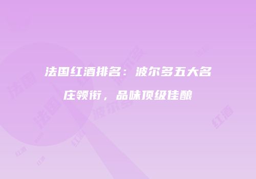 法国红酒排名：波尔多五大名庄领衔，品味顶级佳酿