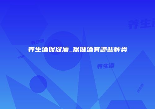 养生酒保健酒_保健酒有哪些种类