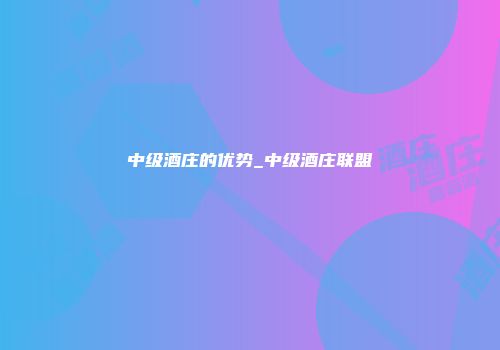 中级酒庄的优势_中级酒庄联盟