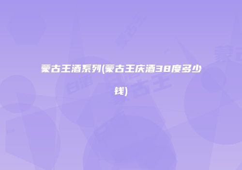 蒙古王酒系列(蒙古王庆酒38度多少钱)
