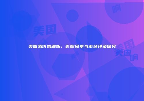 美国酒价格解析：影响因素与市场现象探究
