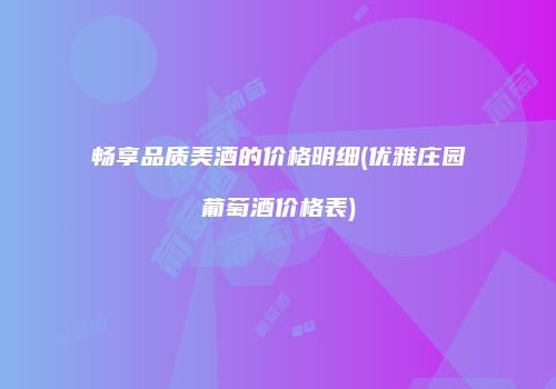 畅享品质美酒的价格明细(优雅庄园葡萄酒价格表)