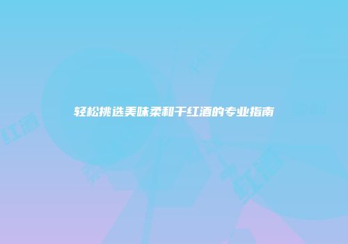 轻松挑选美味柔和干红酒的专业指南