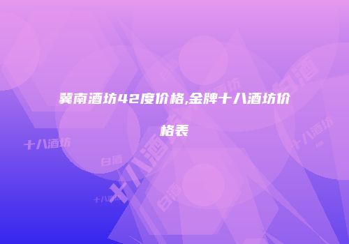 冀南酒坊42度价格,金牌十八酒坊价格表