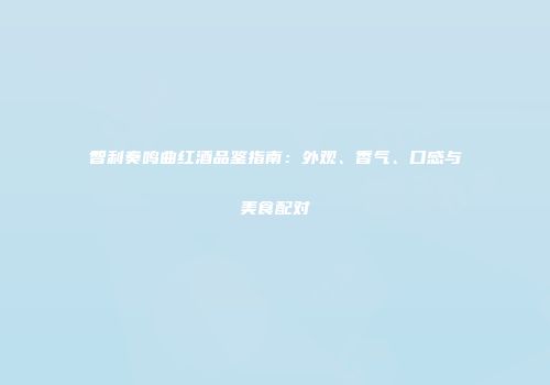 智利奏鸣曲红酒品鉴指南：外观、香气、口感与美食配对