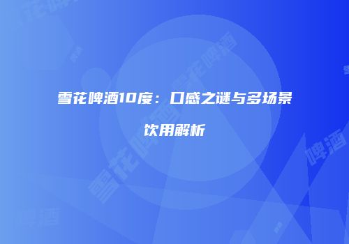 雪花啤酒10度：口感之谜与多场景饮用解析
