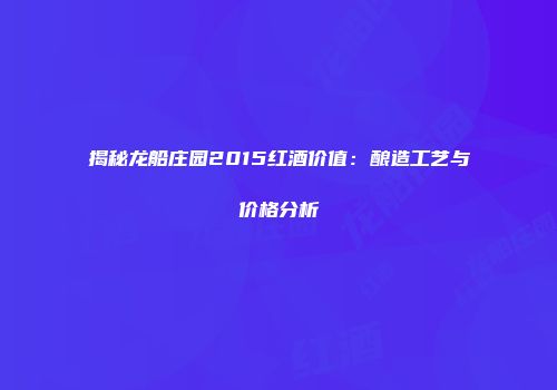 揭秘龙船庄园2015红酒价值：酿造工艺与价格分析