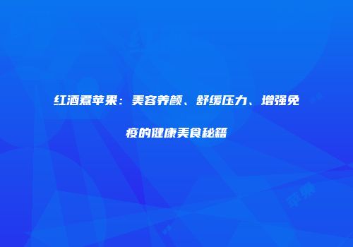 红酒煮苹果：美容养颜、舒缓压力、增强免疫的健康美食秘籍