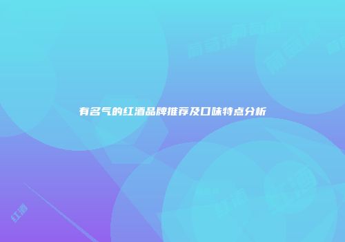 有名气的红酒品牌推荐及口味特点分析