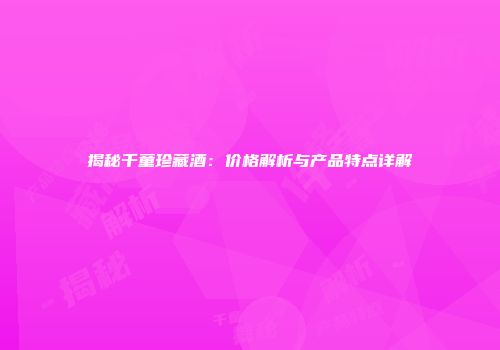 揭秘千童珍藏酒：价格解析与产品特点详解