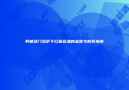 阿根廷门多萨干红葡萄酒的品尝与购买指南