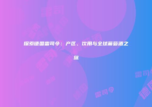 探索德国雷司令：产区、饮用与全球葡萄酒之旅