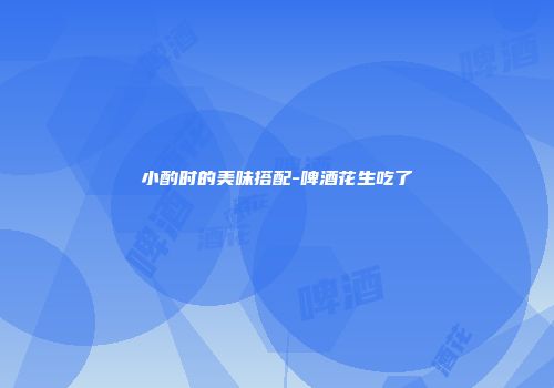 小酌时的美味搭配-啤酒花生吃了