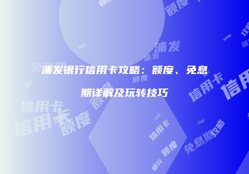浦发银行信用卡攻略：额度、免息期详解及玩转技巧