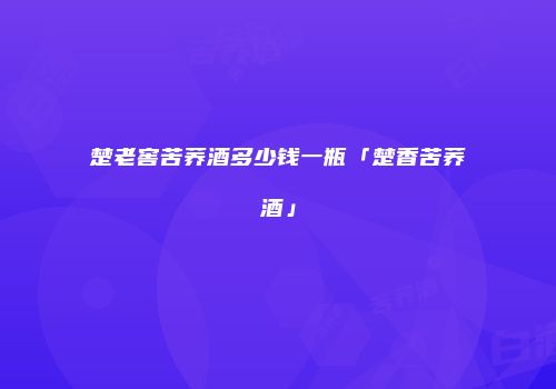楚老窖苦荞酒多少钱一瓶「楚香苦荞酒」