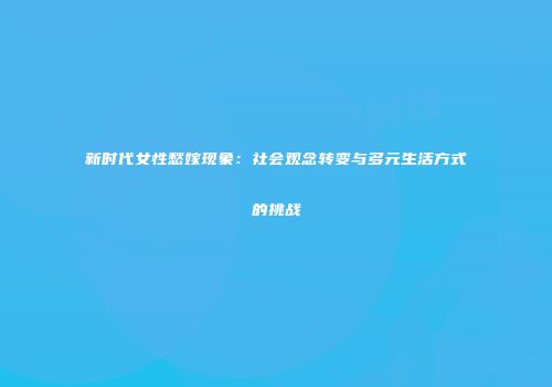 新时代女性愁嫁现象：社会观念转变与多元生活方式的挑战