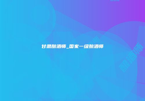 甘肃酿酒师_国家一级酿酒师