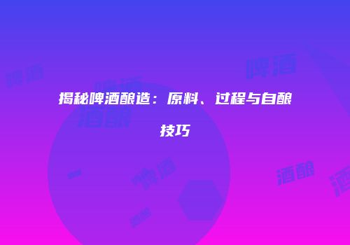 揭秘啤酒酿造：原料、过程与自酿技巧