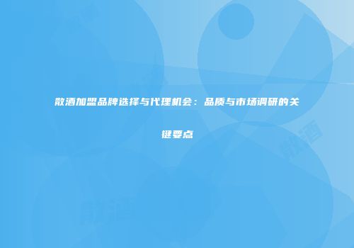 散酒加盟品牌选择与代理机会：品质与市场调研的关键要点