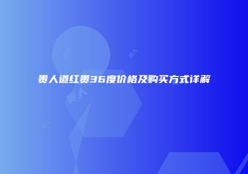 贵人道红贵36度价格及购买方式详解