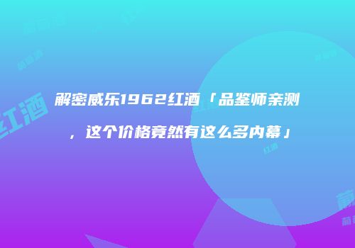 解密威乐1962红酒「品鉴师亲测，这个价格竟然有这么多内幕」