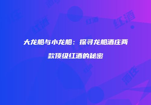 大龙船与小龙船：探寻龙船酒庄两款顶级红酒的秘密