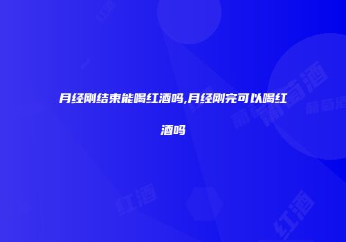 月经刚结束能喝红酒吗,月经刚完可以喝红酒吗