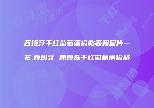 西班牙干红葡萄酒价格表和图片一览,西班牙 赤霞珠干红葡萄酒价格