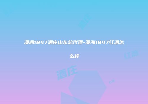 澳洲1847酒庄山东总代理-澳洲1847红酒怎么样