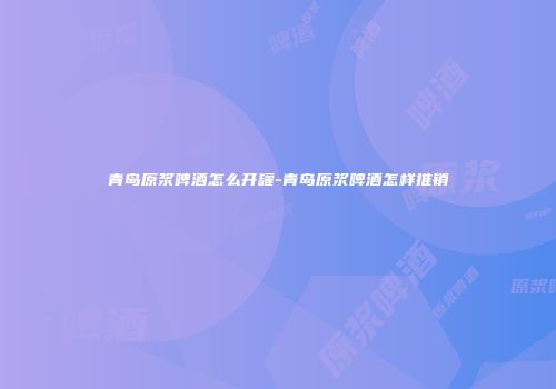青岛原浆啤酒怎么开罐-青岛原浆啤酒怎样推销