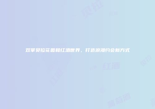双掌贝拉花园和红酒世界，打造浪漫约会新方式