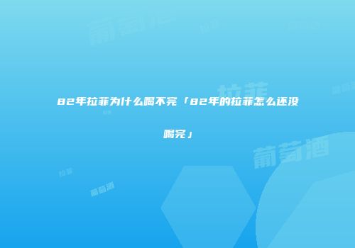 82年拉菲为什么喝不完「82年的拉菲怎么还没喝完」