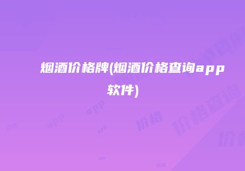 烟酒价格牌(烟酒价格查询app软件)
