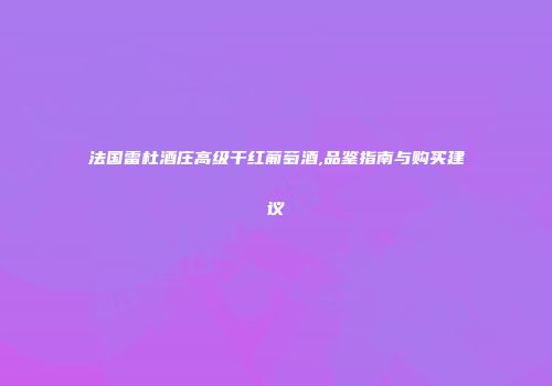 法国雷杜酒庄高级干红葡萄酒,品鉴指南与购买建议