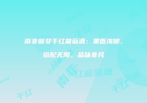 南非馨斐干红葡萄酒：果香浓郁，搭配无限，品味非凡