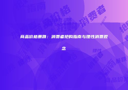 商品价格暴跌：消费者抢购指南与理性消费观念