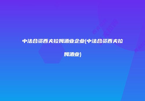 中法合资西夫拉姆酒业企业(中法合资西夫拉姆酒业)