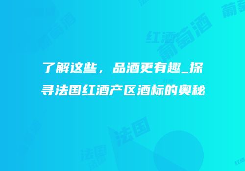 了解这些，品酒更有趣_探寻法国红酒产区酒标的奥秘