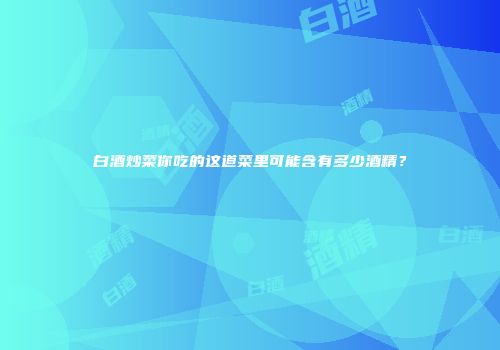 白酒炒菜你吃的这道菜里可能含有多少酒精？