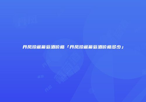 丹凤珍藏葡萄酒价格「丹凤珍藏葡萄酒价格多少」