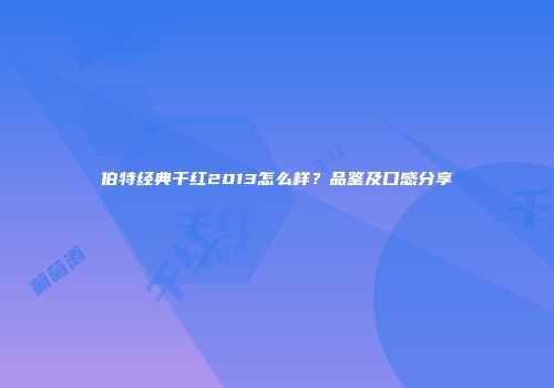 伯特经典干红2013怎么样？品鉴及口感分享