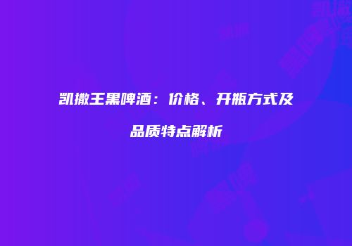 凯撒王黑啤酒：价格、开瓶方式及品质特点解析