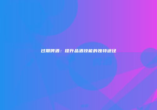 过期啤酒：提升品酒技能的独特途径