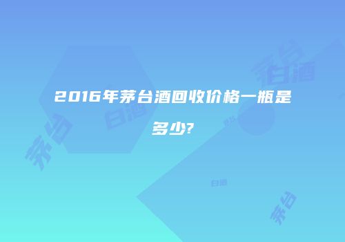 2016年茅台酒回收价格一瓶是多少?