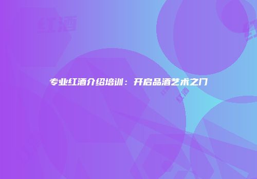 专业红酒介绍培训：开启品酒艺术之门