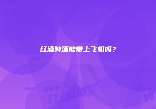 红酒啤酒能带上飞机吗？