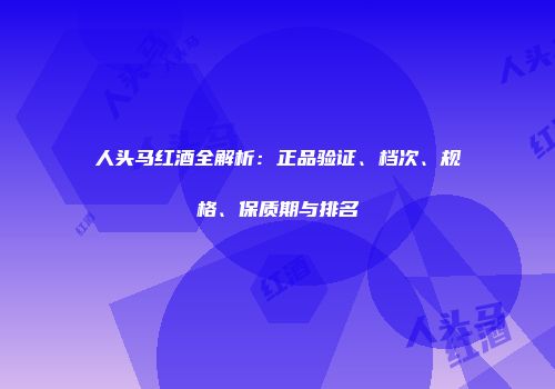 人头马红酒全解析：正品验证、档次、规格、保质期与排名