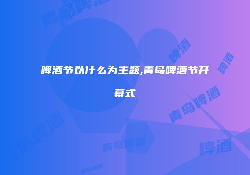 啤酒节以什么为主题,青岛啤酒节开幕式