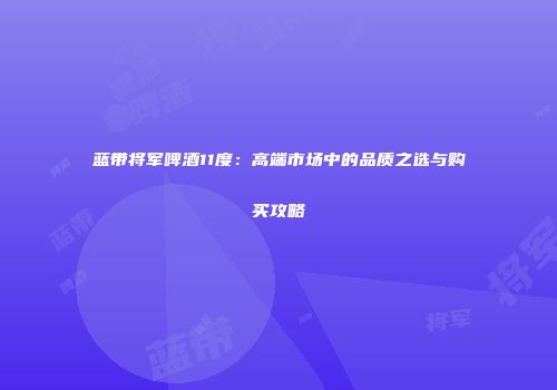 蓝带将军啤酒11度：高端市场中的品质之选与购买攻略