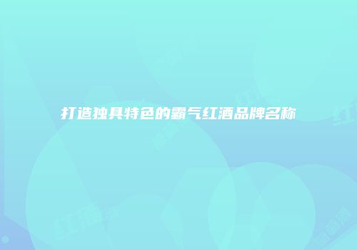 打造独具特色的霸气红酒品牌名称